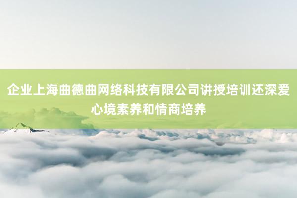 企业上海曲德曲网络科技有限公司讲授培训还深爱心境素养和情商培养