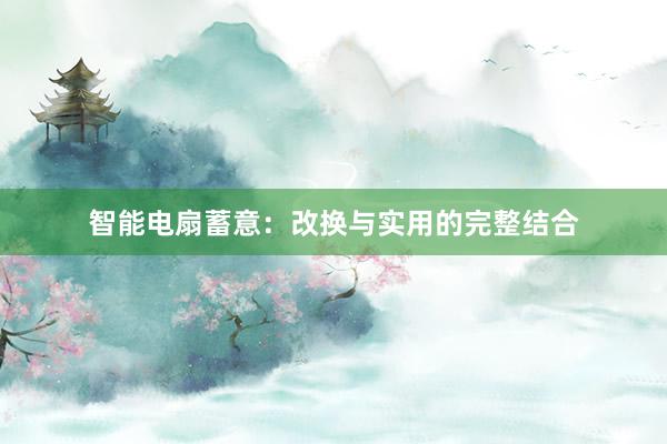 智能电扇蓄意：改换与实用的完整结合