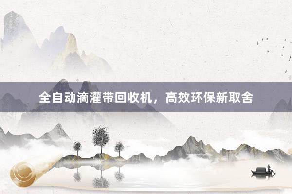 全自动滴灌带回收机，高效环保新取舍