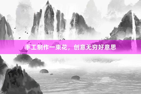 手工制作一束花，创意无穷好意思