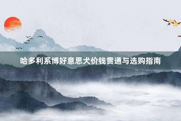 哈多利系博好意思犬价钱贯通与选购指南
