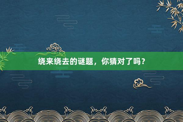 绕来绕去的谜题，你猜对了吗？
